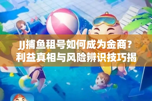 JJ捕鱼租号如何成为金商？利益真相与风险辨识技巧揭晓