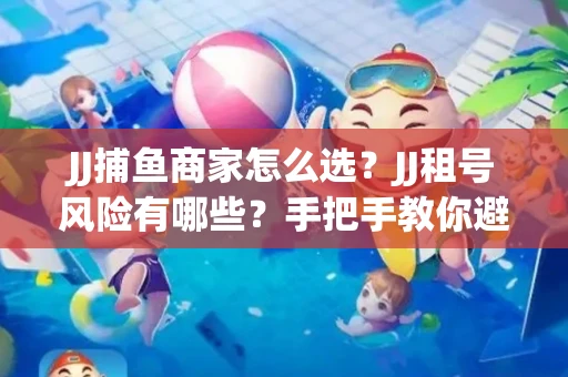 JJ捕鱼商家怎么选？JJ租号风险有哪些？手把手教你避坑指南