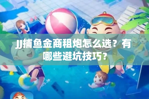 JJ捕鱼金商租炮怎么选？有哪些避坑技巧？