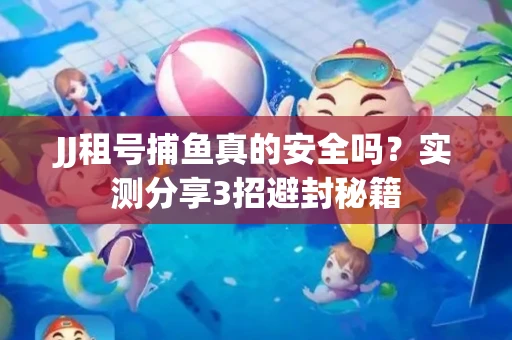 JJ租号捕鱼真的安全吗？实测分享3招避封秘籍