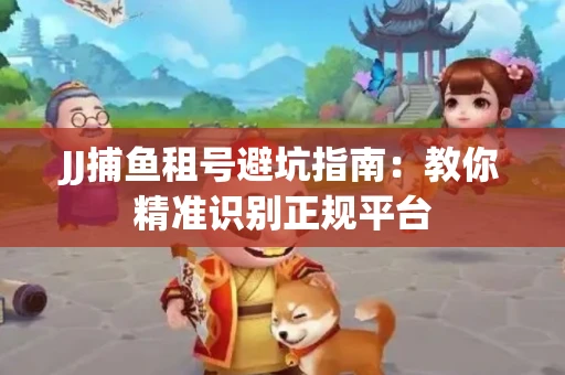 JJ捕鱼租号避坑指南：教你精准识别正规平台