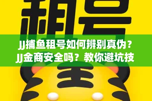 JJ捕鱼租号如何辨别真伪？JJ金商安全吗？教你避坑技巧