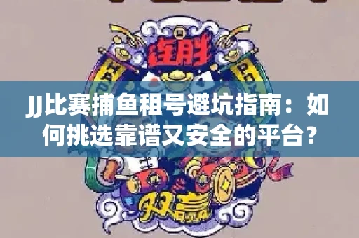 JJ比赛捕鱼租号避坑指南：如何挑选靠谱又安全的平台？