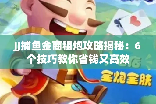 JJ捕鱼金商租炮攻略揭秘：6个技巧教你省钱又高效