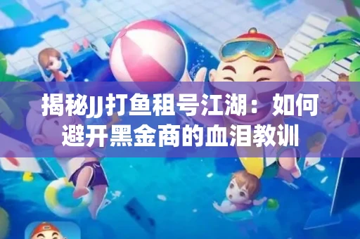 揭秘JJ打鱼租号江湖：如何避开黑金商的血泪教训