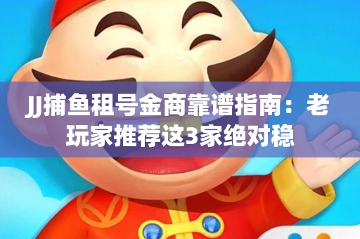JJ捕鱼租号金商靠谱指南：老玩家推荐这3家绝对稳