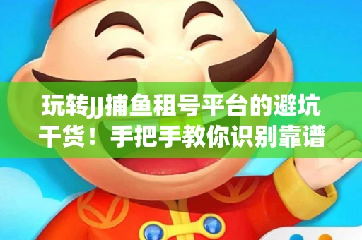 玩转JJ捕鱼租号平台的避坑干货！手把手教你识别靠谱商家