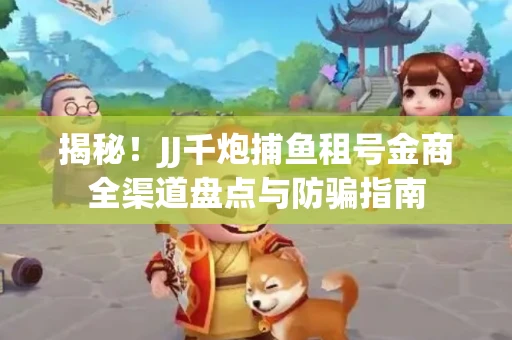 揭秘！JJ千炮捕鱼租号金商全渠道盘点与防骗指南