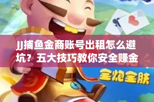 JJ捕鱼金商账号出租怎么避坑？五大技巧教你安全赚金币