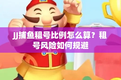 JJ捕鱼租号比例怎么算？租号风险如何规避