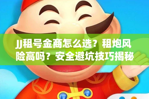 JJ租号金商怎么选？租炮风险高吗？安全避坑技巧揭秘