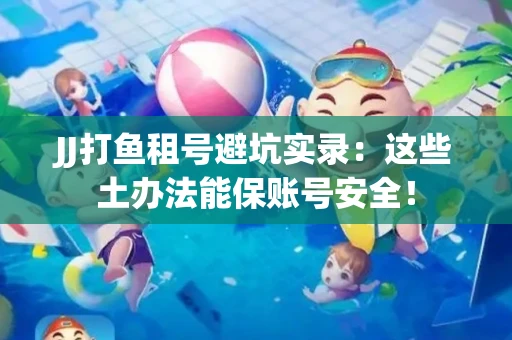 JJ打鱼租号避坑实录：这些土办法能保账号安全！
