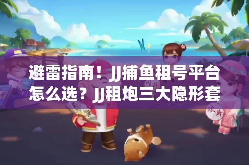 避雷指南！JJ捕鱼租号平台怎么选？JJ租炮三大隐形套路全解析