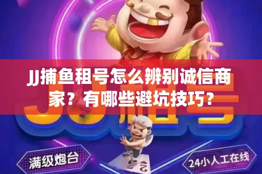 JJ捕鱼租号怎么辨别诚信商家？有哪些避坑技巧？