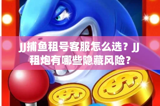 JJ捕鱼租号客服怎么选？JJ租炮有哪些隐藏风险？
