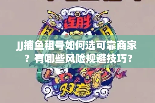 JJ捕鱼租号如何选可靠商家？有哪些风险规避技巧？