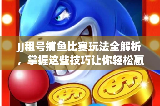JJ租号捕鱼比赛玩法全解析，掌握这些技巧让你轻松赢大奖